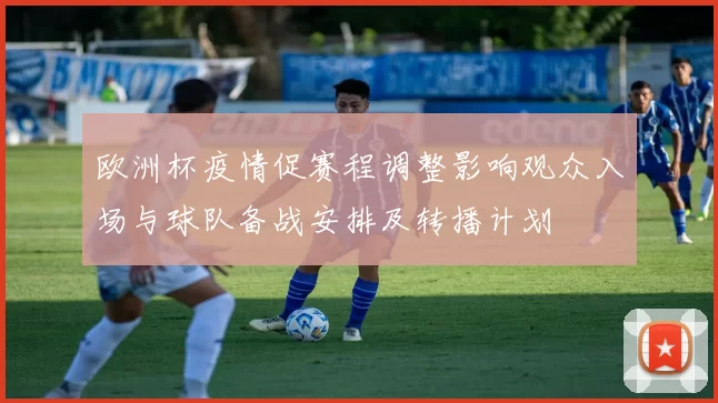 欧洲杯疫情促赛程调整影响观众入场与球队备战安排及转播计划