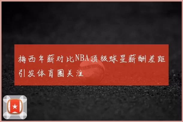 梅西年薪对比NBA顶级球星薪酬差距引发体育圈关注