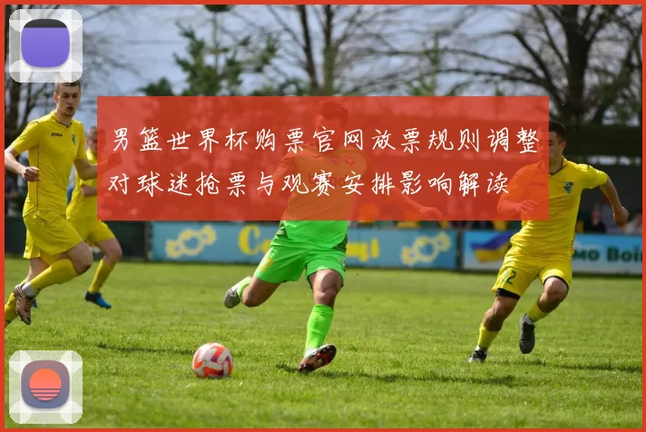 男篮世界杯购票官网放票规则调整对球迷抢票与观赛安排影响解读