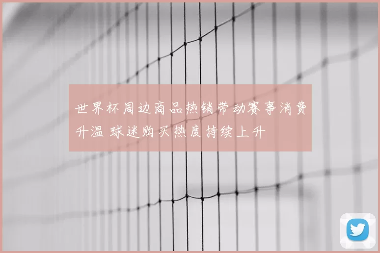 世界杯周边商品热销带动赛事消费升温 球迷购买热度持续上升