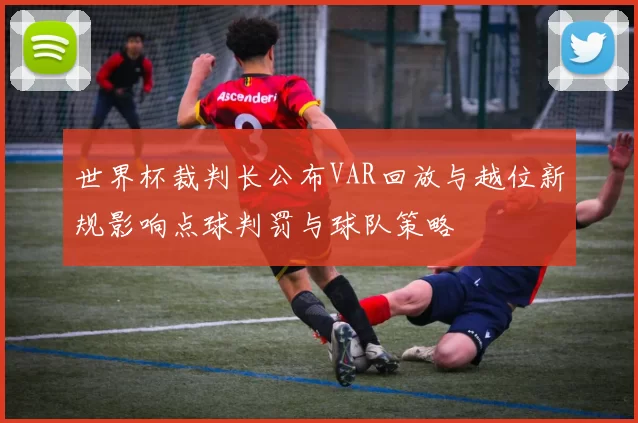 世界杯裁判长公布VAR回放与越位新规影响点球判罚与球队策略