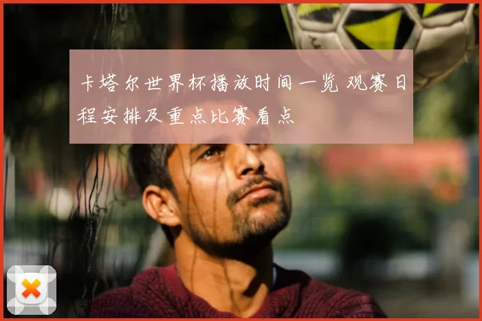 卡塔尔世界杯播放时间一览 观赛日程安排及重点比赛看点