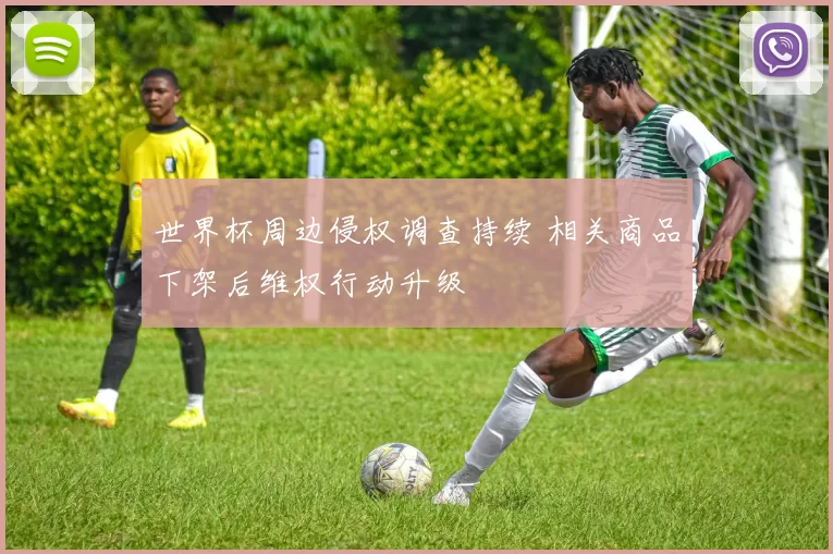 世界杯周边侵权调查持续 相关商品下架后维权行动升级