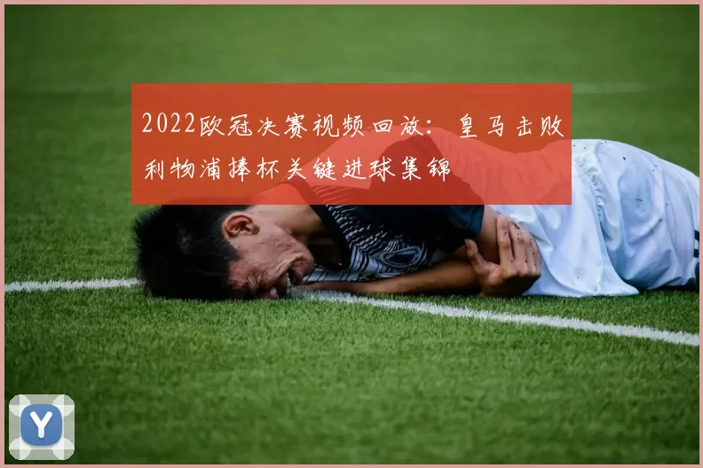 2022欧冠决赛视频回放：皇马击败利物浦捧杯关键进球集锦