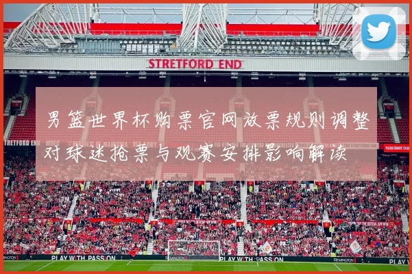 男篮世界杯购票官网放票规则调整对球迷抢票与观赛安排影响解读