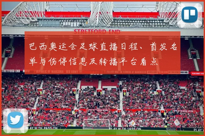 巴西奥运会足球直播日程、首发名单与伤停信息及转播平台看点