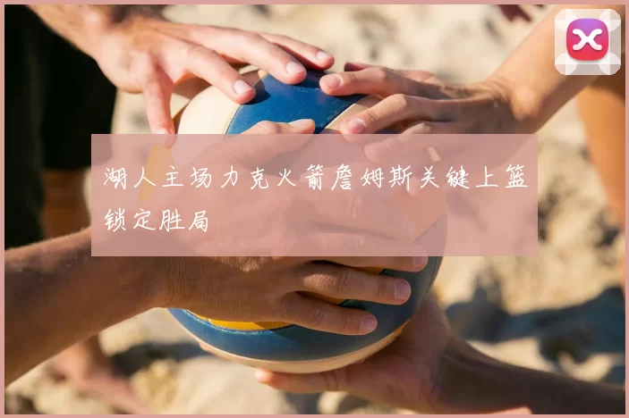 湖人主场力克火箭詹姆斯关键上篮锁定胜局