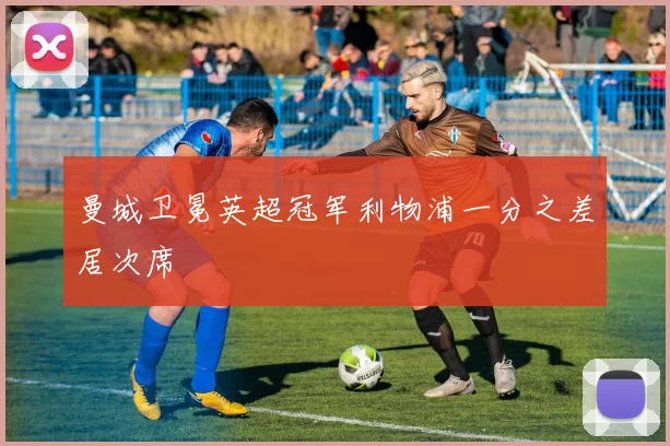 曼城卫冕英超冠军利物浦一分之差居次席