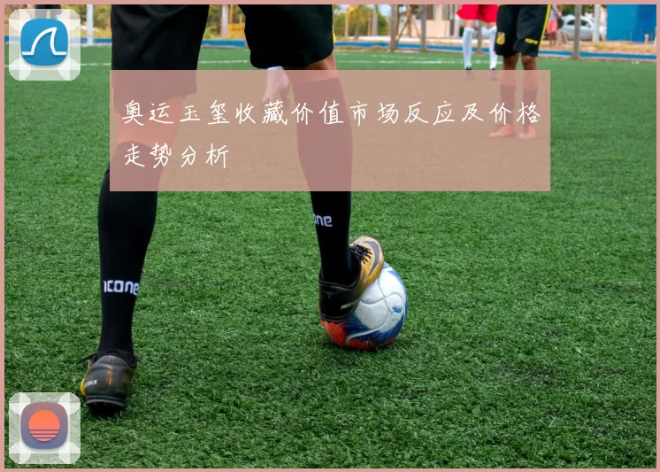 奥运玉玺收藏价值市场反应及价格走势分析