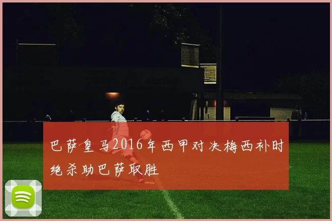 巴萨皇马2016年西甲对决梅西补时绝杀助巴萨取胜