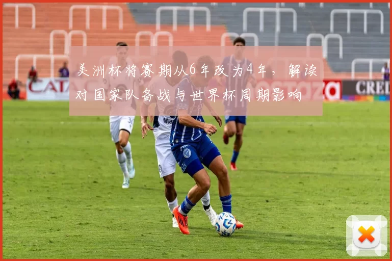 美洲杯将赛期从6年改为4年，解读对国家队备战与世界杯周期影响