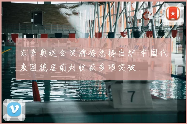 东京奥运会奖牌榜总榜出炉 中国代表团稳居前列收获多项突破