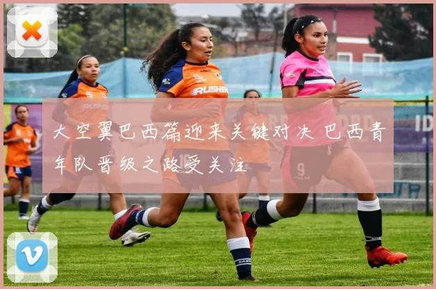 大空翼巴西篇迎来关键对决 巴西青年队晋级之路受关注
