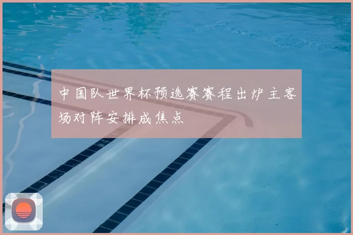 中国队世界杯预选赛赛程出炉主客场对阵安排成焦点