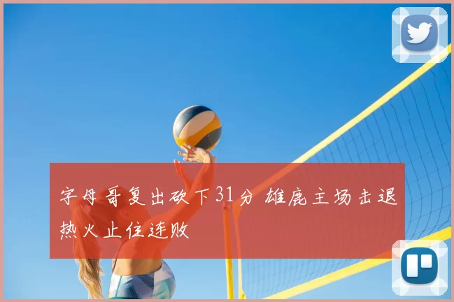 字母哥复出砍下31分 雄鹿主场击退热火止住连败