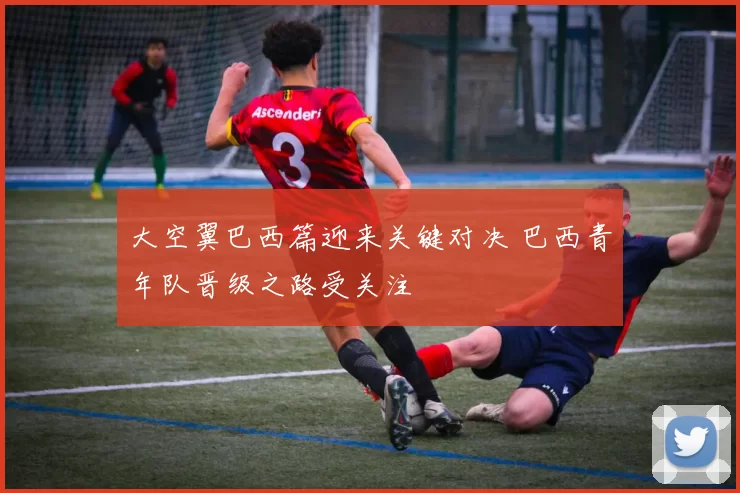 大空翼巴西篇迎来关键对决 巴西青年队晋级之路受关注