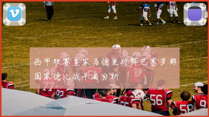 西甲联赛皇家马德里对阵巴塞罗那国家德比战平局分析