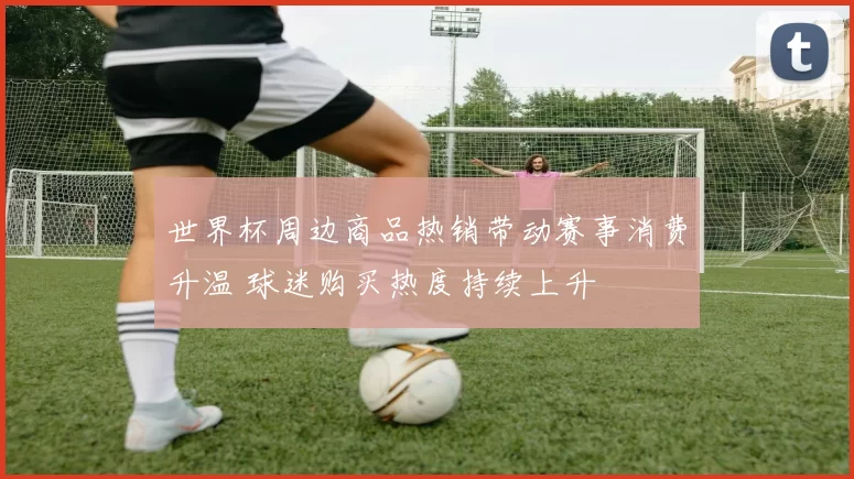 世界杯周边商品热销带动赛事消费升温 球迷购买热度持续上升