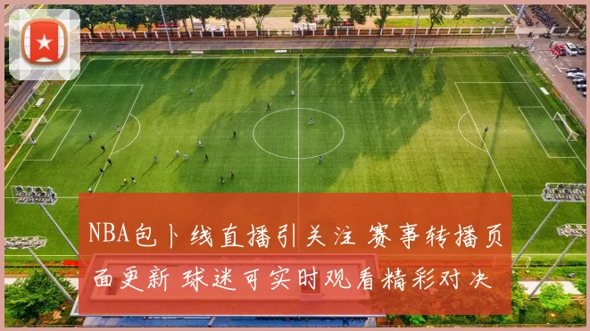 NBA包卜线直播引关注 赛事转播页面更新 球迷可实时观看精彩对决