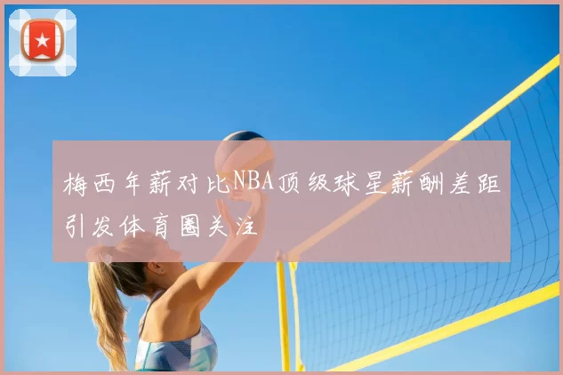 梅西年薪对比NBA顶级球星薪酬差距引发体育圈关注