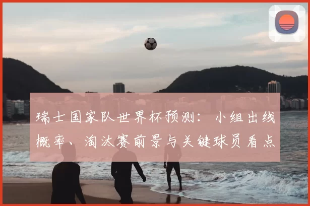 瑞士国家队世界杯预测：小组出线概率、淘汰赛前景与关键球员看点