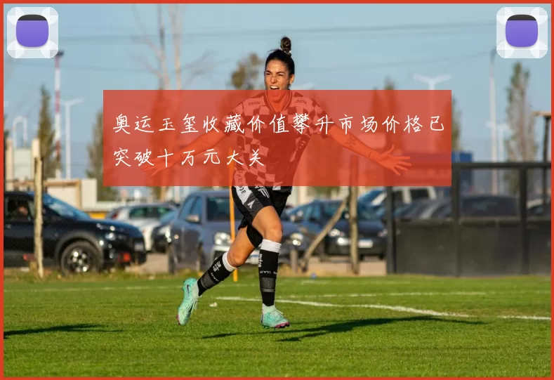奥运玉玺收藏价值攀升市场价格已突破十万元大关