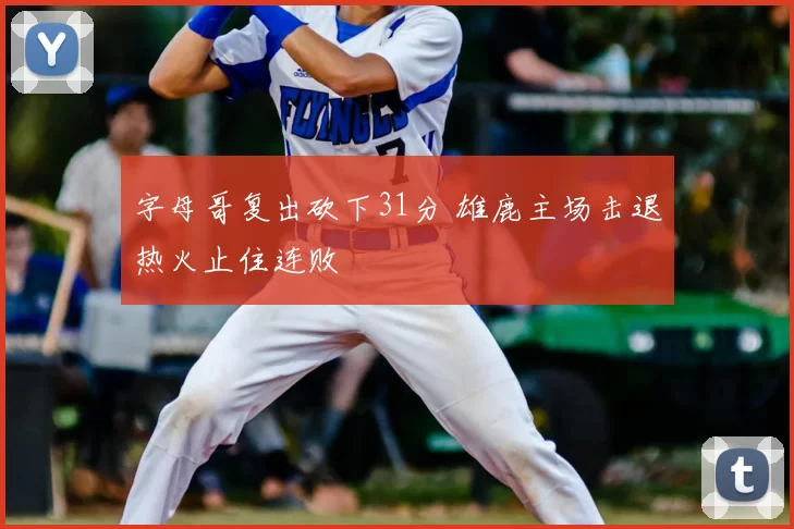 字母哥复出砍下31分 雄鹿主场击退热火止住连败