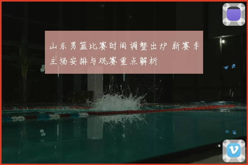 山东男篮比赛时间调整出炉 新赛季主场安排与观赛重点解析
