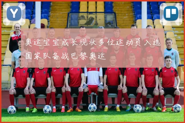 奥运宝宝成长现状多位运动员入选国家队备战巴黎奥运
