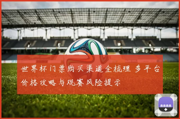世界杯门票购买渠道全梳理 多平台价格攻略与观赛风险提示