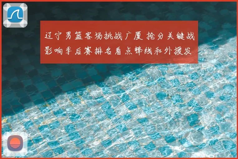 辽宁男篮客场挑战广厦 抢分关键战影响季后赛排名看点锋线和外援发挥
