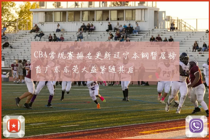 CBA常规赛排名更新辽宁本钢暂居榜首广东东莞大益紧随其后