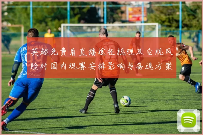 英超免费看直播途径梳理及合规风险对国内观赛安排影响与备选方案建议
