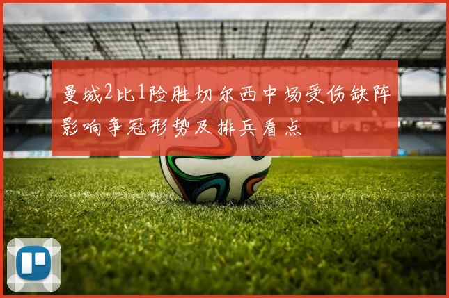 曼城2比1险胜切尔西中场受伤缺阵影响争冠形势及排兵看点