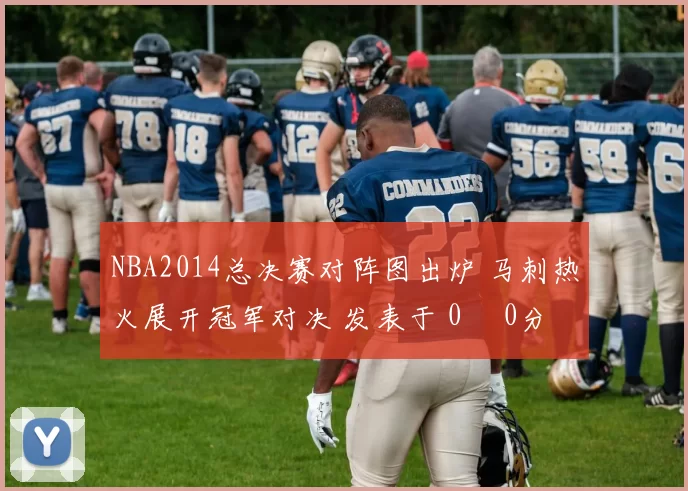 NBA2014总决赛对阵图出炉 马刺热火展开冠军对决 发表于 0時 0分 0秒