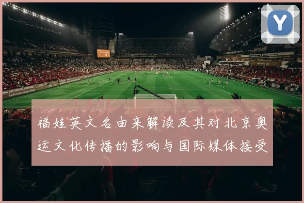 福娃英文名由来解读及其对北京奥运文化传播的影响与国际媒体接受度