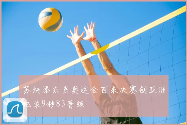 苏炳添东京奥运会百米决赛创亚洲纪录9秒83晋级