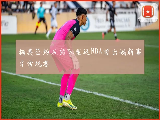 梅奥签约灰熊队重返NBA将出战新赛季常规赛