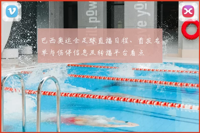 巴西奥运会足球直播日程、首发名单与伤停信息及转播平台看点