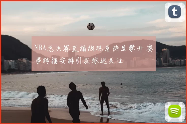 NBA总决赛直播线观看热度攀升 赛事转播安排引发球迷关注