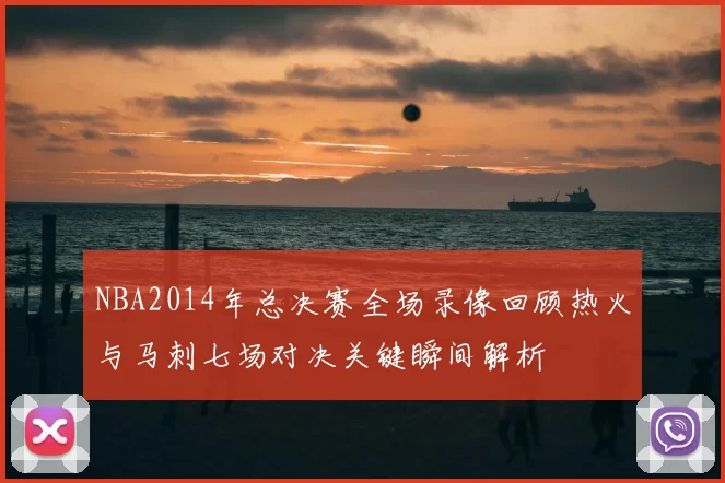 NBA2014年总决赛全场录像回顾热火与马刺七场对决关键瞬间解析
