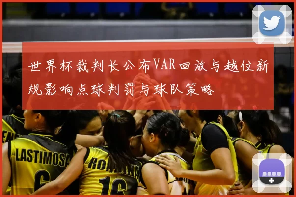 世界杯裁判长公布VAR回放与越位新规影响点球判罚与球队策略