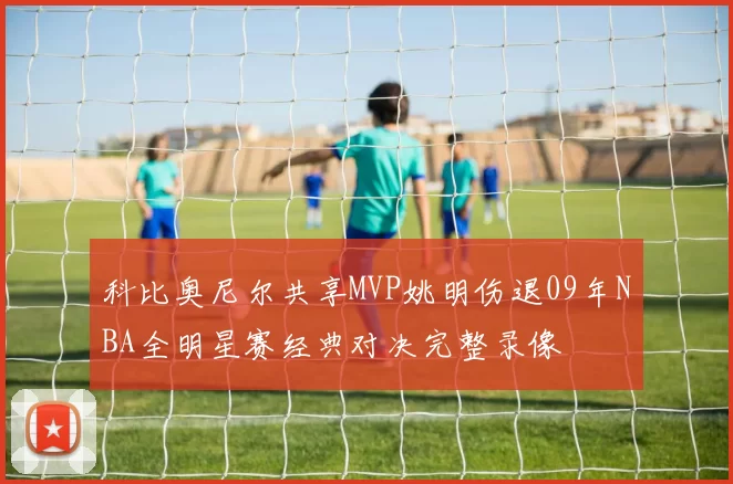 科比奥尼尔共享MVP姚明伤退09年NBA全明星赛经典对决完整录像
