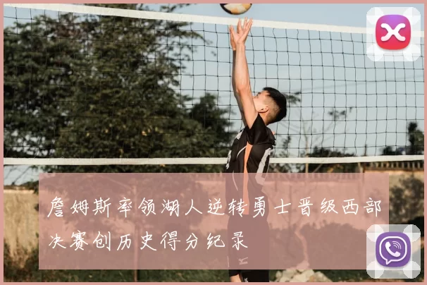 詹姆斯率领湖人逆转勇士晋级西部决赛创历史得分纪录