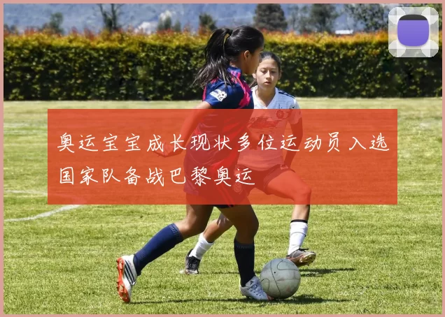 奥运宝宝成长现状多位运动员入选国家队备战巴黎奥运