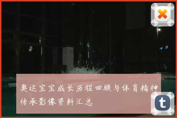 奥运宝宝成长历程回顾与体育精神传承影像资料汇总
