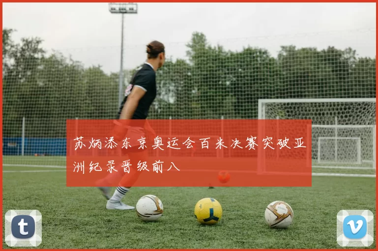 苏炳添东京奥运会百米决赛突破亚洲纪录晋级前八