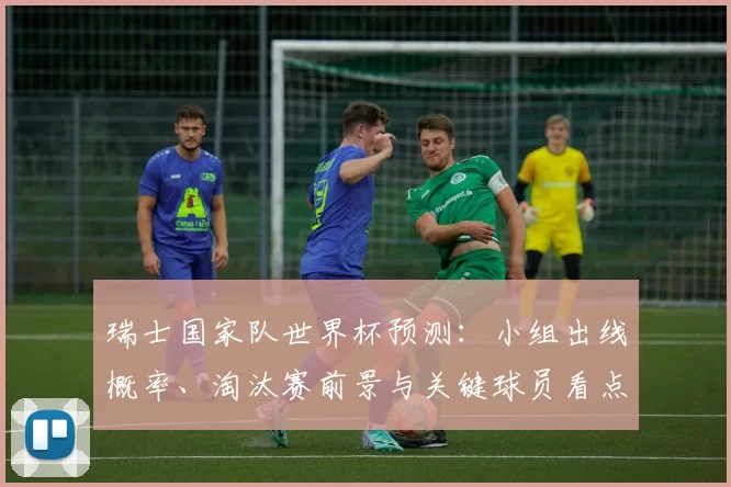 瑞士国家队世界杯预测：小组出线概率、淘汰赛前景与关键球员看点