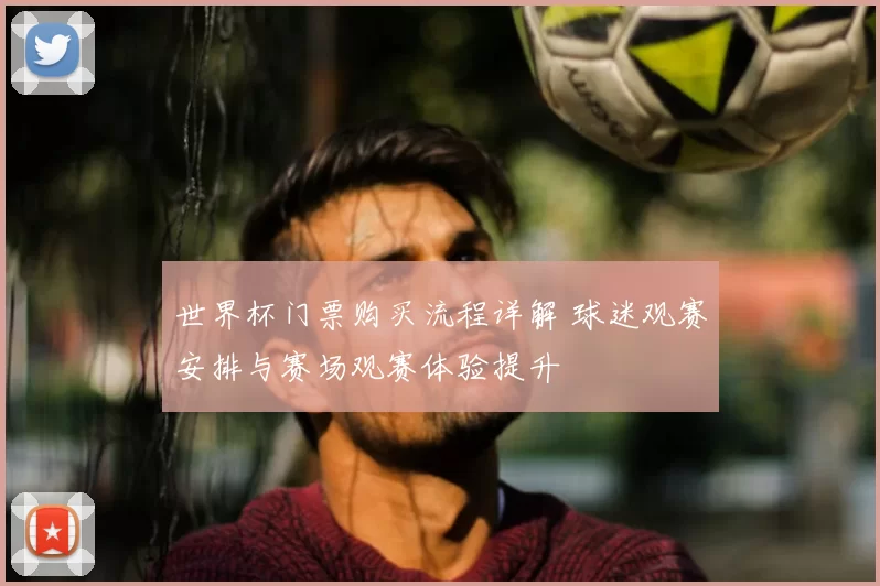 世界杯门票购买流程详解 球迷观赛安排与赛场观赛体验提升