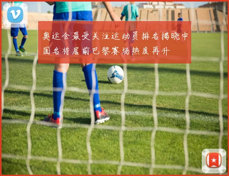 奥运会最受关注运动员排名揭晓中国名将居前巴黎赛场热度再升